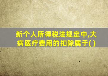 新个人所得税法规定中,大病医疗费用的扣除属于( )